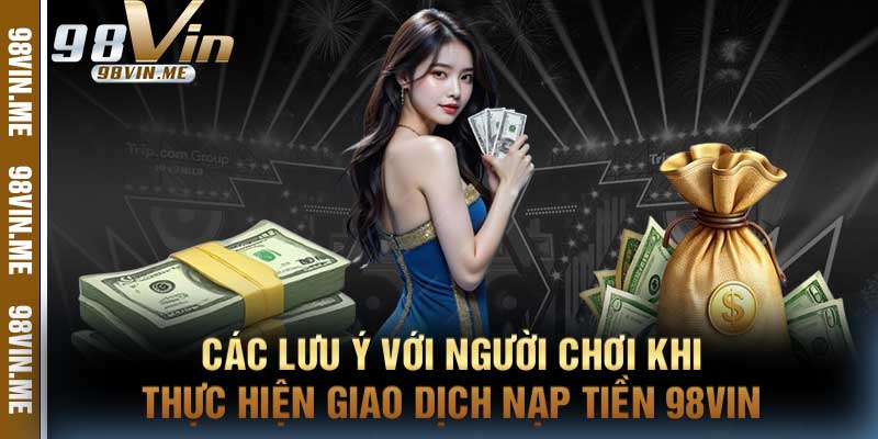 Các Lưu Ý Với Người Chơi Khi Thực Hiện Giao Dịch Nạp Tiền 98vin