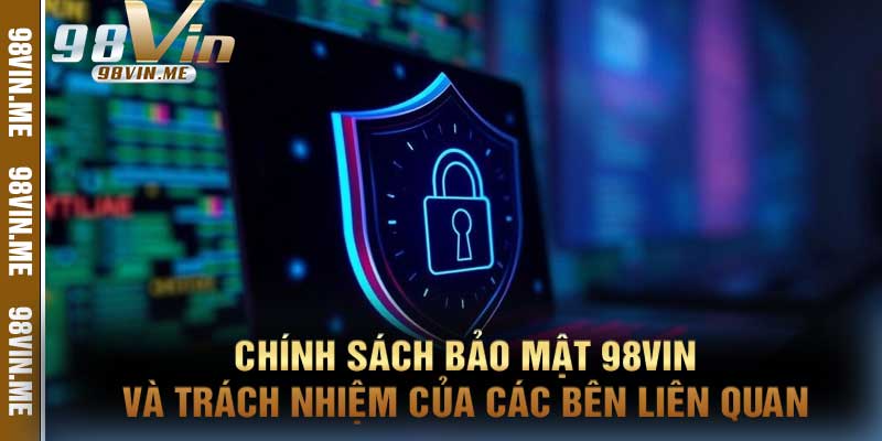 Chính sách bảo mật 98vin và trách nhiệm của các bên liên quan