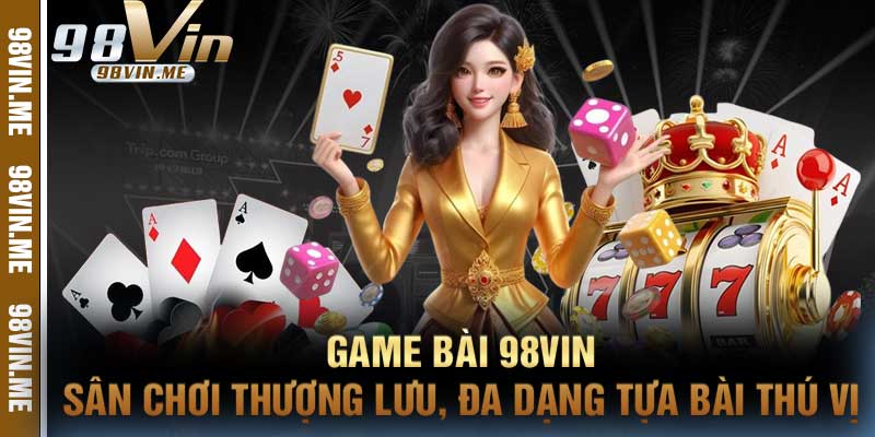 Game Bài 98vin Sân Chơi Thượng Lưu, Đa Dạng Tựa Bài Thú Vị