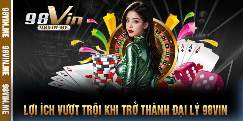 Lợi ích vượt trội khi trở thành đại lý 98vin