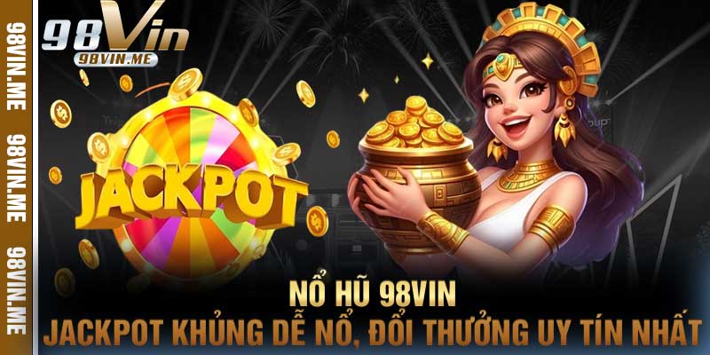 Nổ Hũ 98vin Jackpot Khủng Dễ Nổ, Đổi Thưởng Uy Tín Nhất